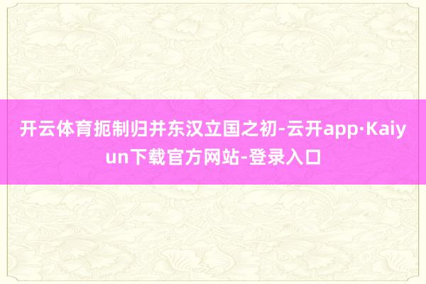 开云体育扼制归并东汉立国之初-云开app·Kaiyun下载官方网站-登录入口