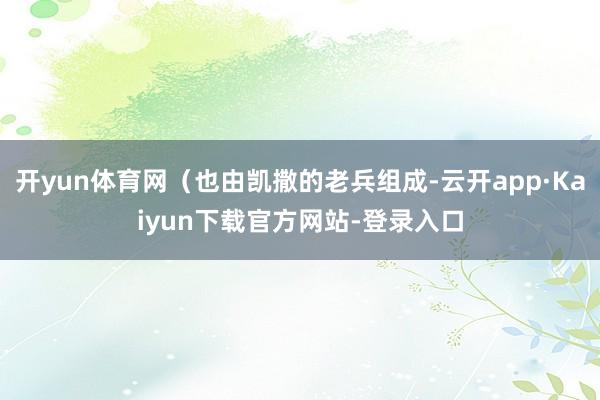 开yun体育网（也由凯撒的老兵组成-云开app·Kaiyun下载官方网站-登录入口