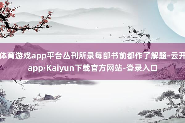 体育游戏app平台丛刊所录每部书前都作了解题-云开app·Kaiyun下载官方网站-登录入口