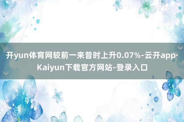 开yun体育网较前一来昔时上升0.07%-云开app·Kaiyun下载官方网站-登录入口