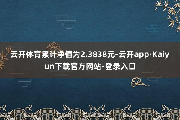 云开体育累计净值为2.3838元-云开app·Kaiyun下载官方网站-登录入口