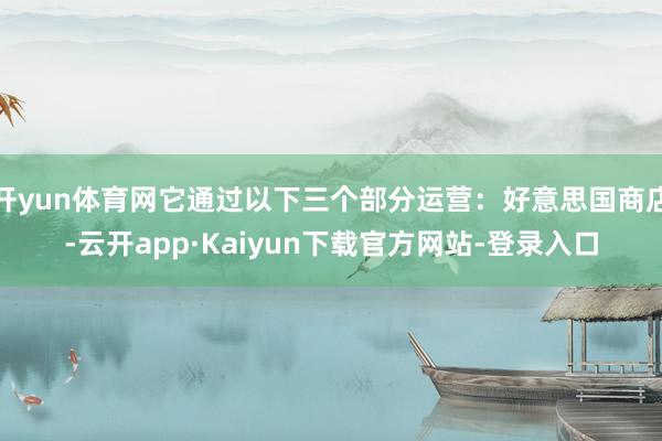 开yun体育网它通过以下三个部分运营：好意思国商店-云开app·Kaiyun下载官方网站-登录入口