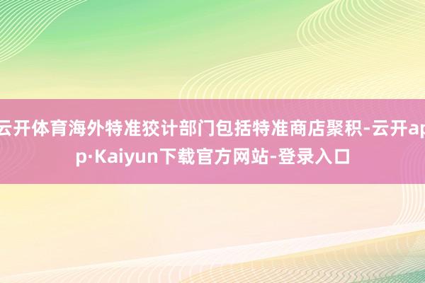 云开体育海外特准狡计部门包括特准商店聚积-云开app·Kaiyun下载官方网站-登录入口