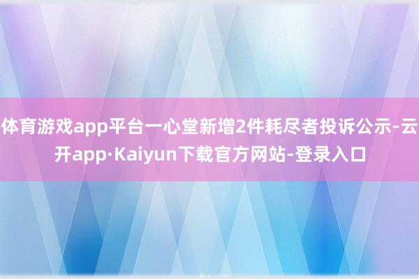 体育游戏app平台一心堂新增2件耗尽者投诉公示-云开app·Kaiyun下载官方网站-登录入口