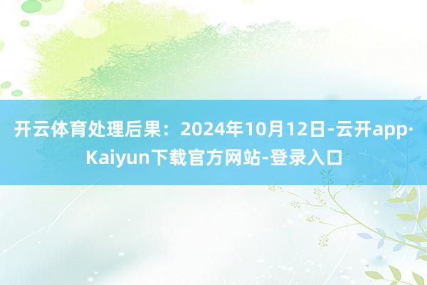 开云体育处理后果：2024年10月12日-云开app·Kaiyun下载官方网站-登录入口