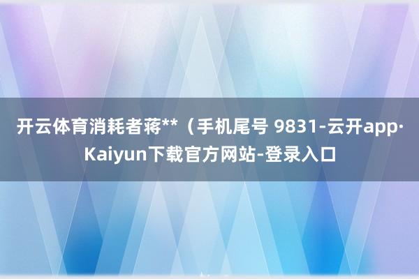 开云体育消耗者蒋**（手机尾号 9831-云开app·Kaiyun下载官方网站-登录入口