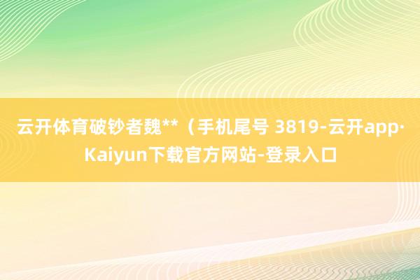 云开体育破钞者魏**（手机尾号 3819-云开app·Kaiyun下载官方网站-登录入口