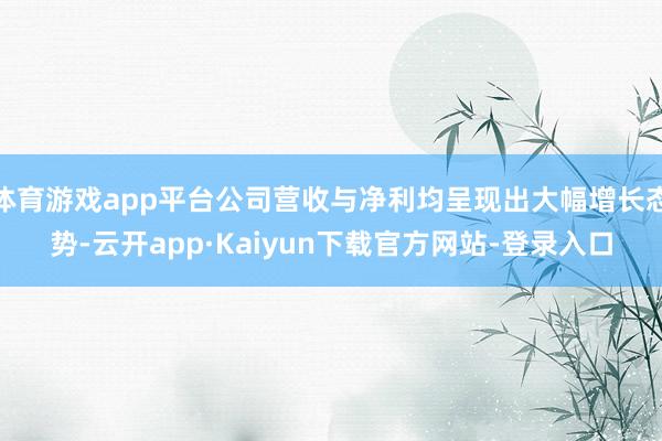 体育游戏app平台公司营收与净利均呈现出大幅增长态势-云开app·Kaiyun下载官方网站-登录入口