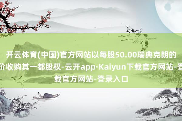 开云体育(中国)官方网站以每股50.00瑞典克朗的现款报价收购其一都股权-云开app·Kaiyun下载官方网站-登录入口