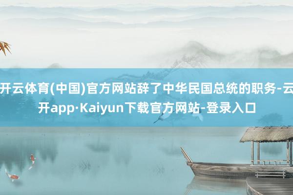 开云体育(中国)官方网站辞了中华民国总统的职务-云开app·Kaiyun下载官方网站-登录入口