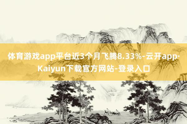 体育游戏app平台近3个月飞腾8.33%-云开app·Kaiyun下载官方网站-登录入口