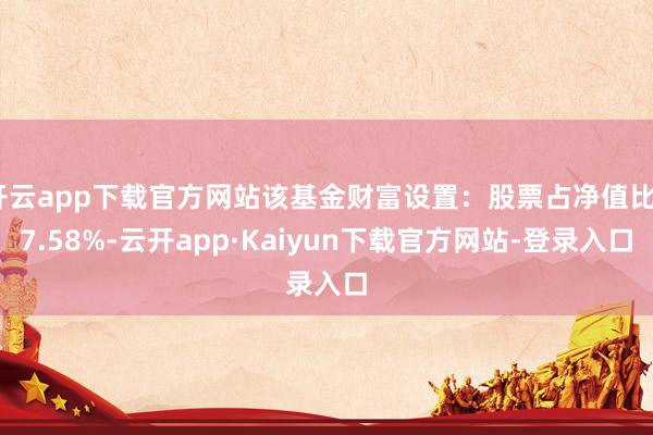 开云app下载官方网站该基金财富设置：股票占净值比27.58%-云开app·Kaiyun下载官方网站-登录入口