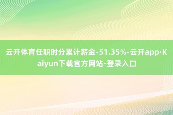 云开体育任职时分累计薪金-51.35%-云开app·Kaiyun下载官方网站-登录入口