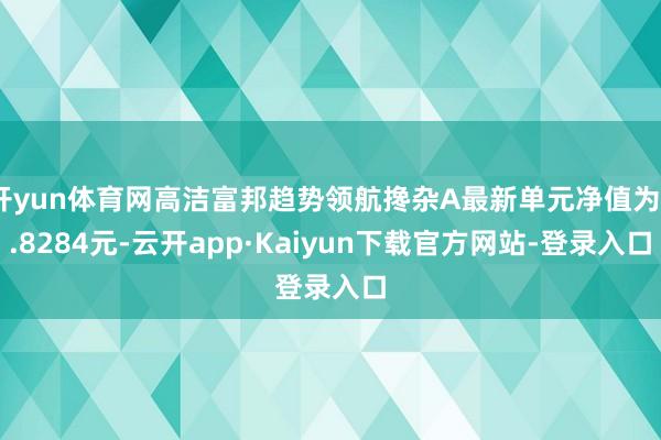 开yun体育网高洁富邦趋势领航搀杂A最新单元净值为0.8284元-云开app·Kaiyun下载官方网站-登录入口