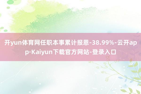 开yun体育网任职本事累计报恩-38.99%-云开app·Kaiyun下载官方网站-登录入口