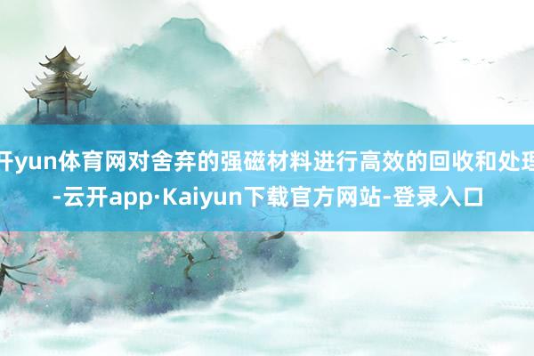 开yun体育网对舍弃的强磁材料进行高效的回收和处理-云开app·Kaiyun下载官方网站-登录入口