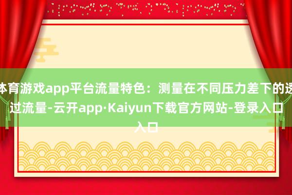 体育游戏app平台流量特色：测量在不同压力差下的透过流量-云开app·Kaiyun下载官方网站-登录入口