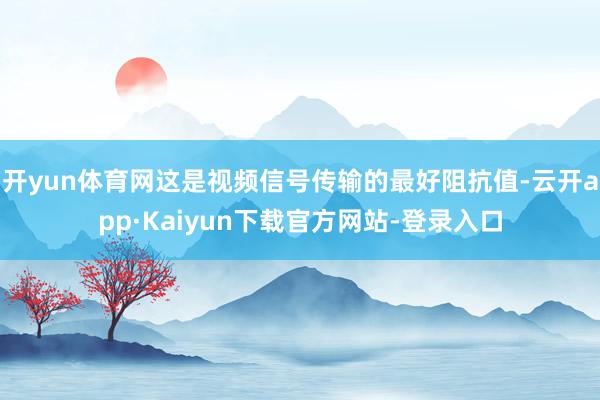 开yun体育网这是视频信号传输的最好阻抗值-云开app·Kaiyun下载官方网站-登录入口