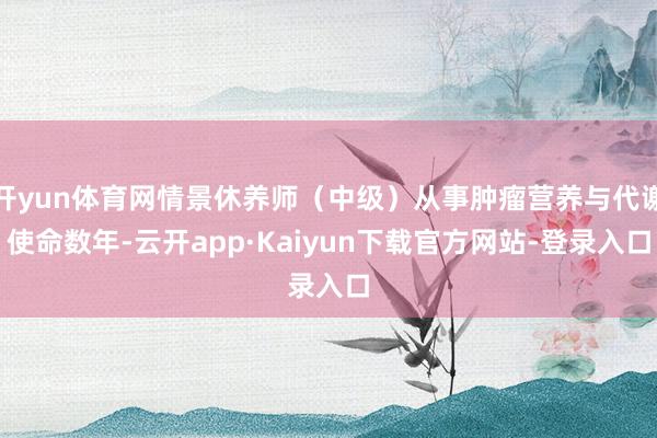 开yun体育网情景休养师（中级）从事肿瘤营养与代谢使命数年-云开app·Kaiyun下载官方网站-登录入口