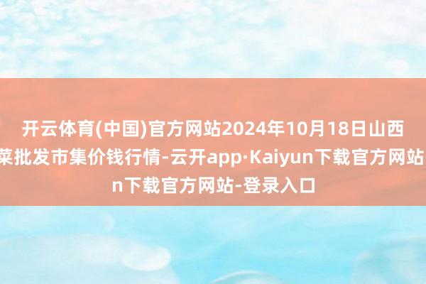 开云体育(中国)官方网站2024年10月18日山西新绛县蔬菜批发市集价钱行情-云开app·Kaiyun下载官方网站-登录入口