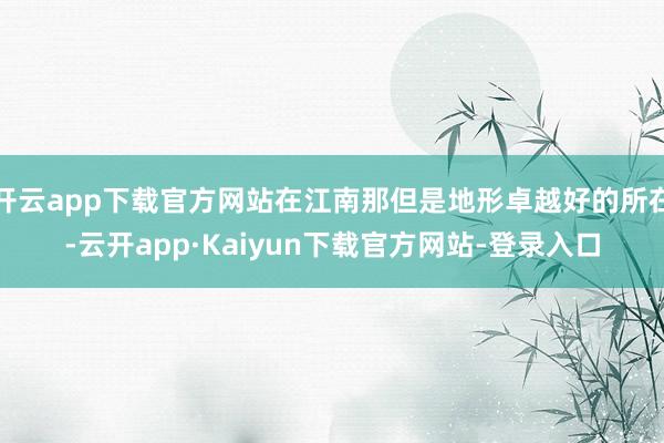 开云app下载官方网站在江南那但是地形卓越好的所在-云开app·Kaiyun下载官方网站-登录入口