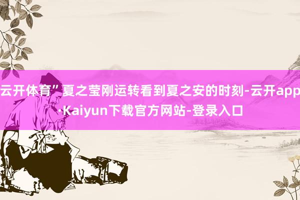 云开体育”夏之莹刚运转看到夏之安的时刻-云开app·Kaiyun下载官方网站-登录入口