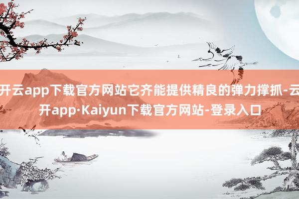 开云app下载官方网站它齐能提供精良的弹力撑抓-云开app·Kaiyun下载官方网站-登录入口