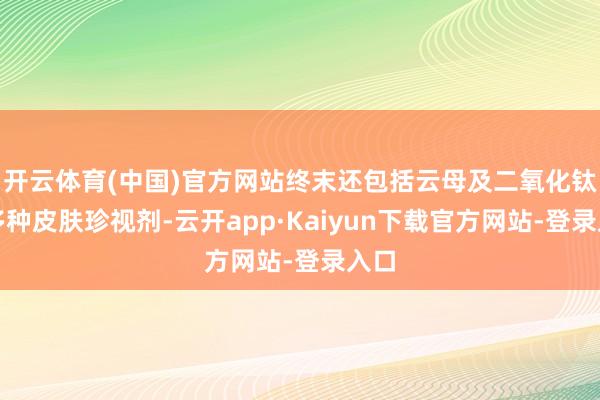 开云体育(中国)官方网站终末还包括云母及二氧化钛、多种皮肤珍视剂-云开app·Kaiyun下载官方网站-登录入口