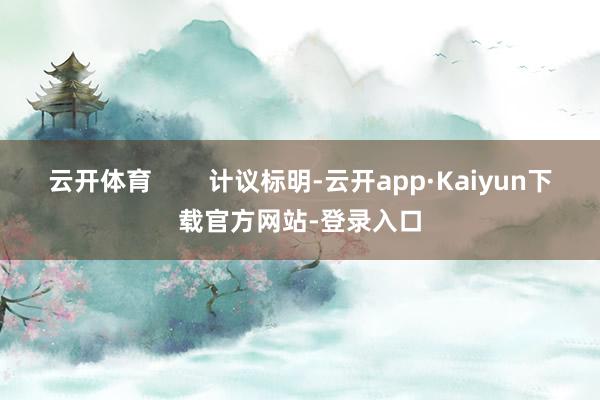 云开体育        计议标明-云开app·Kaiyun下载官方网站-登录入口