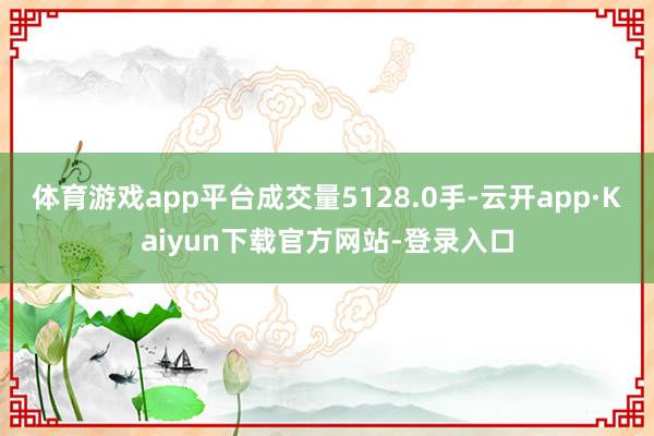 体育游戏app平台成交量5128.0手-云开app·Kaiyun下载官方网站-登录入口