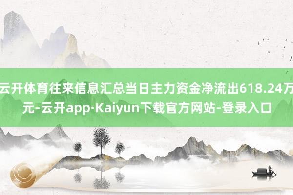 云开体育往来信息汇总当日主力资金净流出618.24万元-云开app·Kaiyun下载官方网站-登录入口