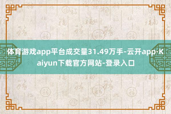 体育游戏app平台成交量31.49万手-云开app·Kaiyun下载官方网站-登录入口