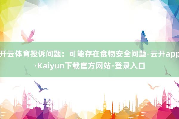 开云体育投诉问题：可能存在食物安全问题-云开app·Kaiyun下载官方网站-登录入口