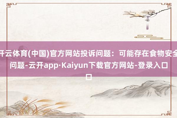 开云体育(中国)官方网站投诉问题：可能存在食物安全问题-云开app·Kaiyun下载官方网站-登录入口