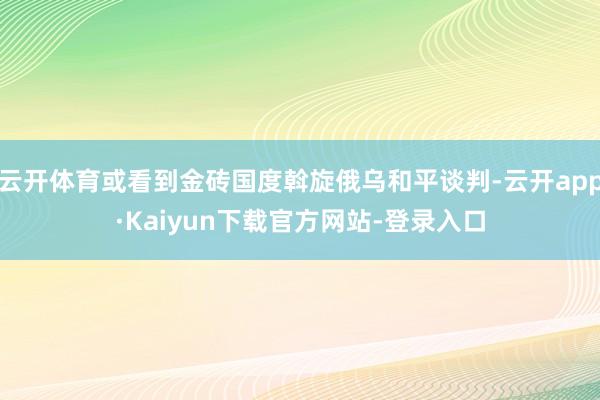 云开体育或看到金砖国度斡旋俄乌和平谈判-云开app·Kaiyun下载官方网站-登录入口