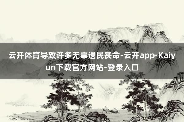 云开体育导致许多无辜遗民丧命-云开app·Kaiyun下载官方网站-登录入口