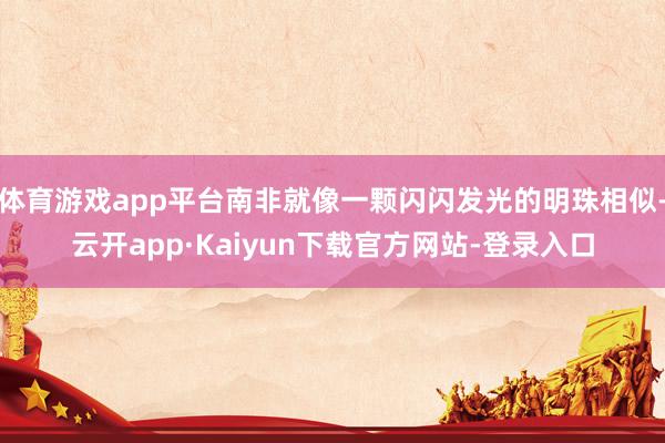 体育游戏app平台南非就像一颗闪闪发光的明珠相似-云开app·Kaiyun下载官方网站-登录入口