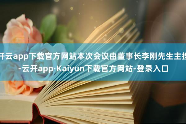 开云app下载官方网站本次会议由董事长李刚先生主捏-云开app·Kaiyun下载官方网站-登录入口