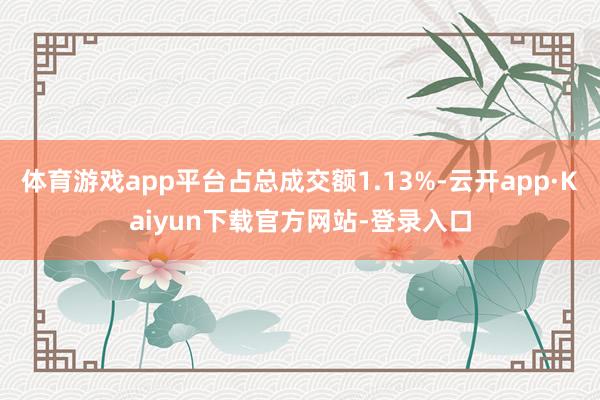 体育游戏app平台占总成交额1.13%-云开app·Kaiyun下载官方网站-登录入口