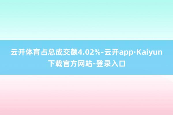 云开体育占总成交额4.02%-云开app·Kaiyun下载官方网站-登录入口