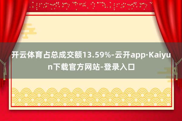 开云体育占总成交额13.59%-云开app·Kaiyun下载官方网站-登录入口