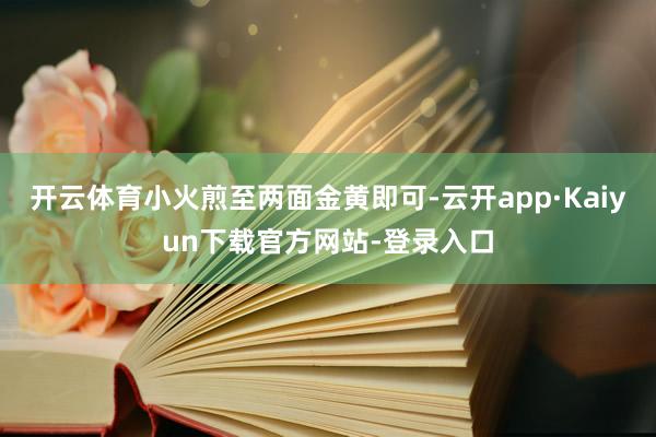 开云体育小火煎至两面金黄即可-云开app·Kaiyun下载官方网站-登录入口