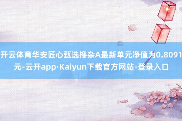 开云体育华安匠心甄选搀杂A最新单元净值为0.8091元-云开app·Kaiyun下载官方网站-登录入口