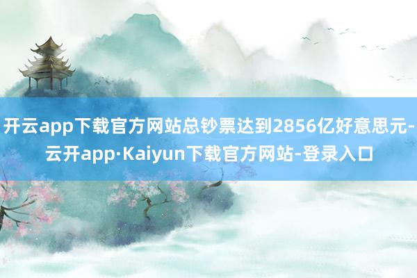 开云app下载官方网站总钞票达到2856亿好意思元-云开app·Kaiyun下载官方网站-登录入口