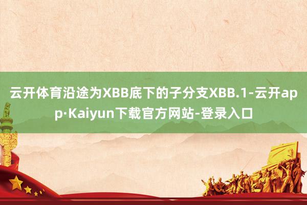 云开体育沿途为XBB底下的子分支XBB.1-云开app·Kaiyun下载官方网站-登录入口