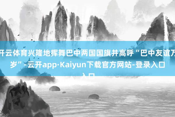 开云体育兴隆地挥舞巴中两国国旗并高呼“巴中友谊万岁”-云开app·Kaiyun下载官方网站-登录入口