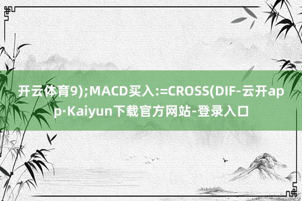 开云体育9);MACD买入:=CROSS(DIF-云开app·Kaiyun下载官方网站-登录入口