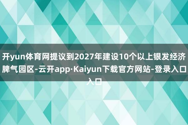 开yun体育网提议到2027年建设10个以上银发经济脾气园区-云开app·Kaiyun下载官方网站-登录入口