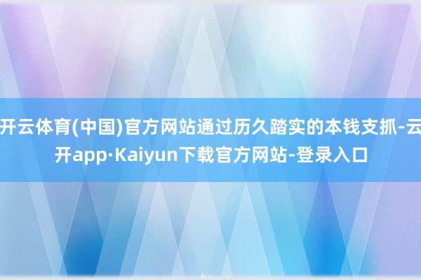 开云体育(中国)官方网站通过历久踏实的本钱支抓-云开app·Kaiyun下载官方网站-登录入口