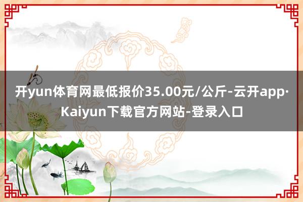 开yun体育网最低报价35.00元/公斤-云开app·Kaiyun下载官方网站-登录入口